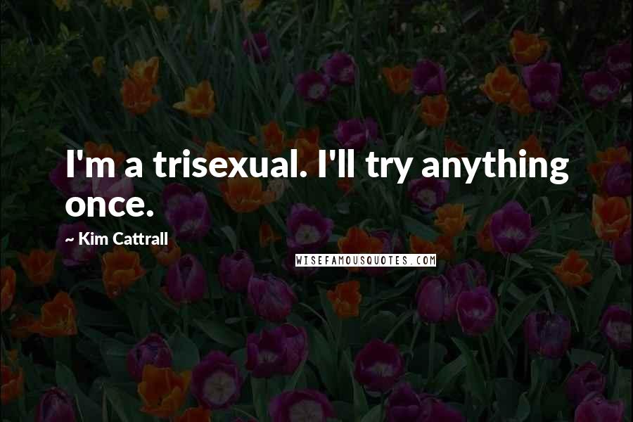 Kim Cattrall Quotes: I'm a trisexual. I'll try anything once.