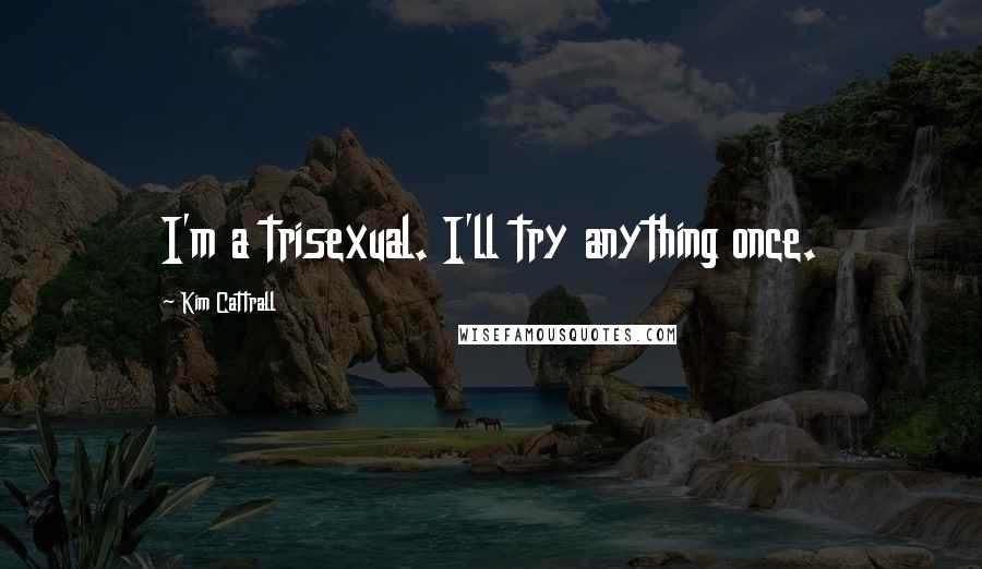 Kim Cattrall Quotes: I'm a trisexual. I'll try anything once.