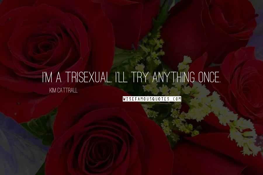 Kim Cattrall Quotes: I'm a trisexual. I'll try anything once.