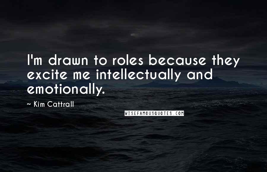 Kim Cattrall Quotes: I'm drawn to roles because they excite me intellectually and emotionally.