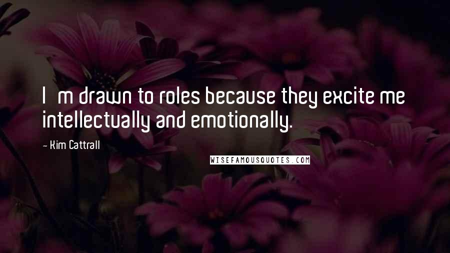 Kim Cattrall Quotes: I'm drawn to roles because they excite me intellectually and emotionally.