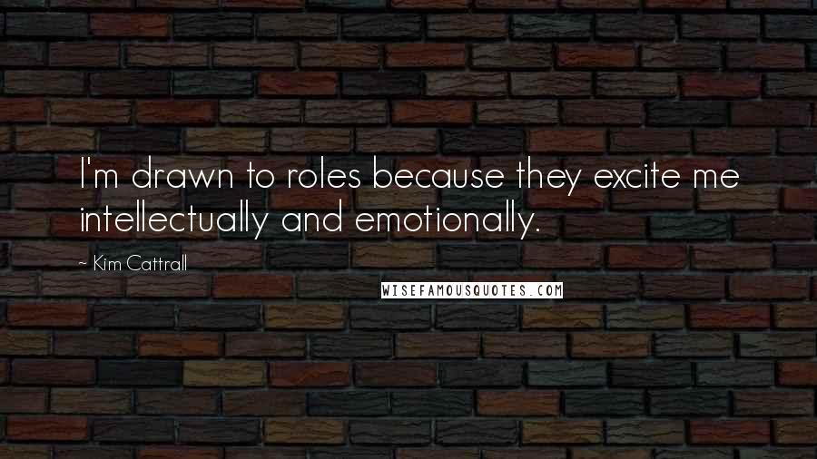 Kim Cattrall Quotes: I'm drawn to roles because they excite me intellectually and emotionally.