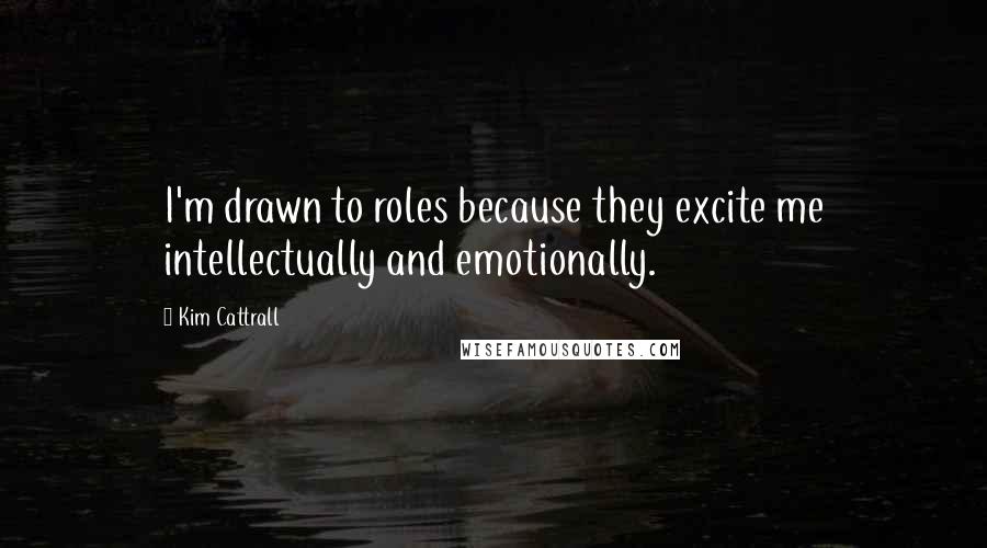 Kim Cattrall Quotes: I'm drawn to roles because they excite me intellectually and emotionally.