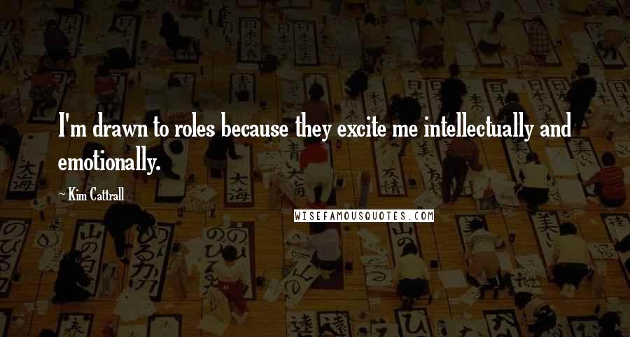 Kim Cattrall Quotes: I'm drawn to roles because they excite me intellectually and emotionally.