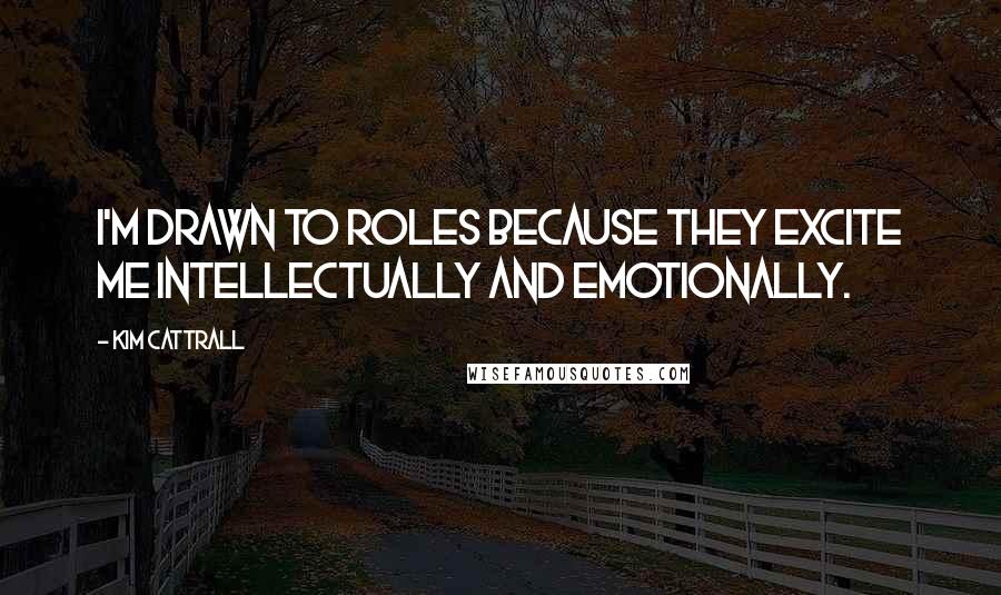 Kim Cattrall Quotes: I'm drawn to roles because they excite me intellectually and emotionally.