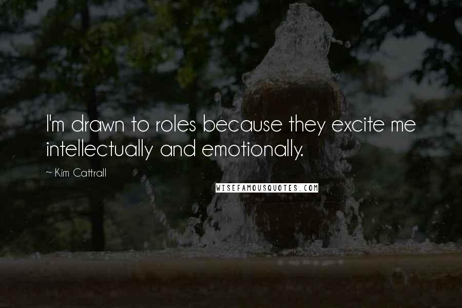 Kim Cattrall Quotes: I'm drawn to roles because they excite me intellectually and emotionally.