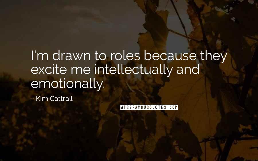 Kim Cattrall Quotes: I'm drawn to roles because they excite me intellectually and emotionally.