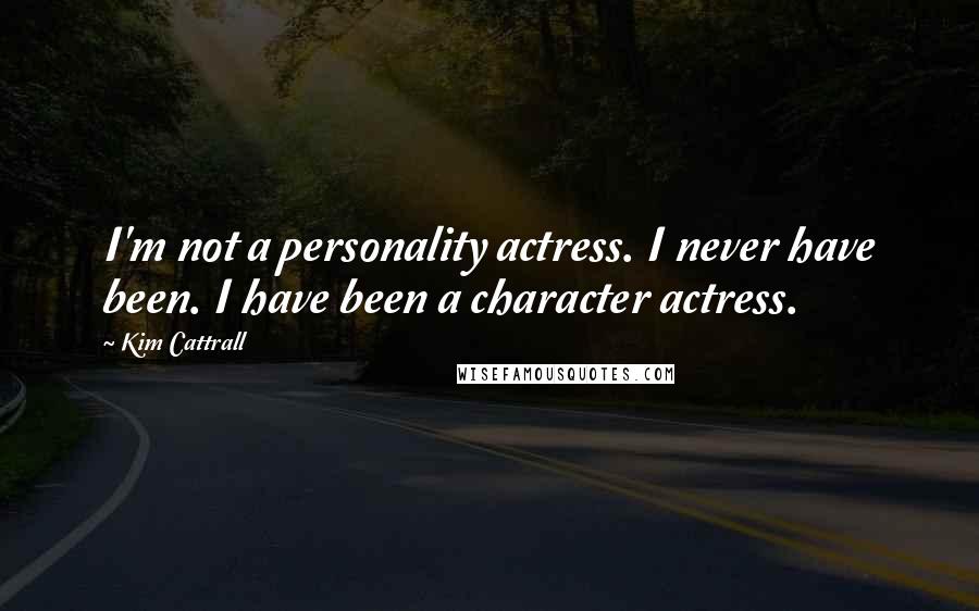 Kim Cattrall Quotes: I'm not a personality actress. I never have been. I have been a character actress.