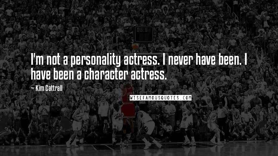 Kim Cattrall Quotes: I'm not a personality actress. I never have been. I have been a character actress.