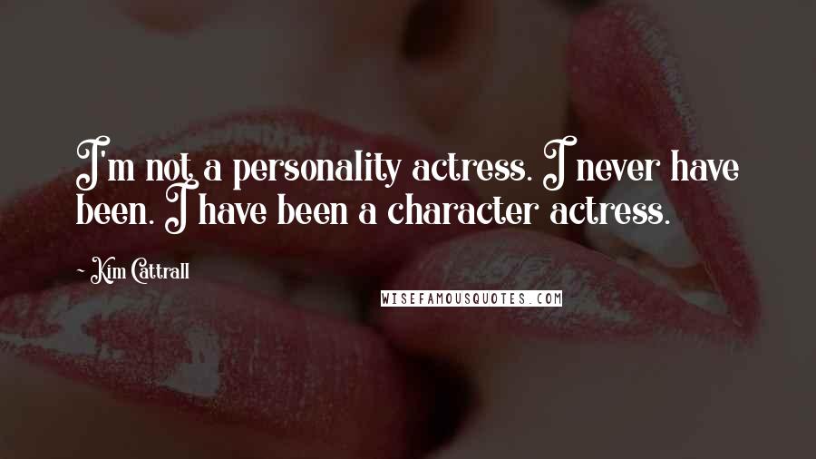 Kim Cattrall Quotes: I'm not a personality actress. I never have been. I have been a character actress.