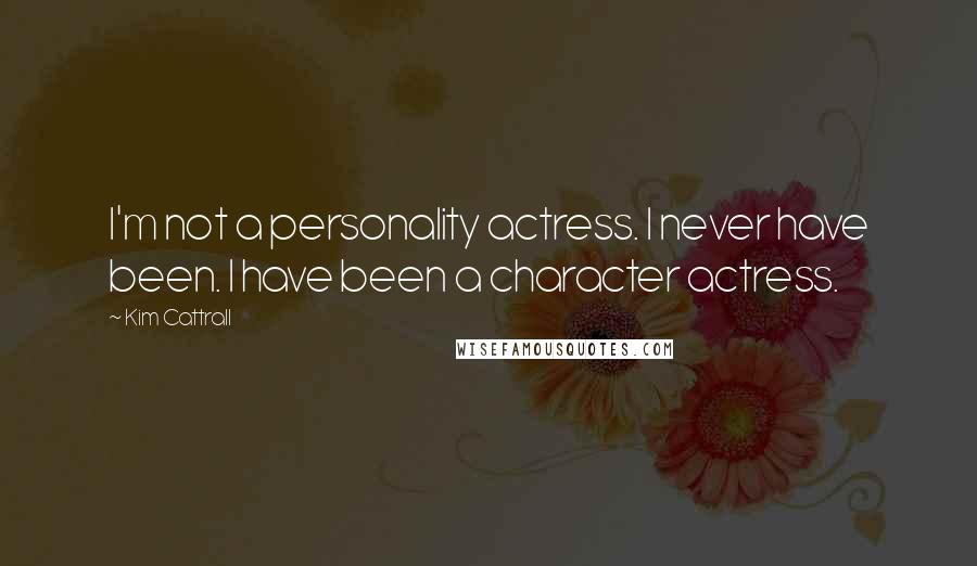 Kim Cattrall Quotes: I'm not a personality actress. I never have been. I have been a character actress.