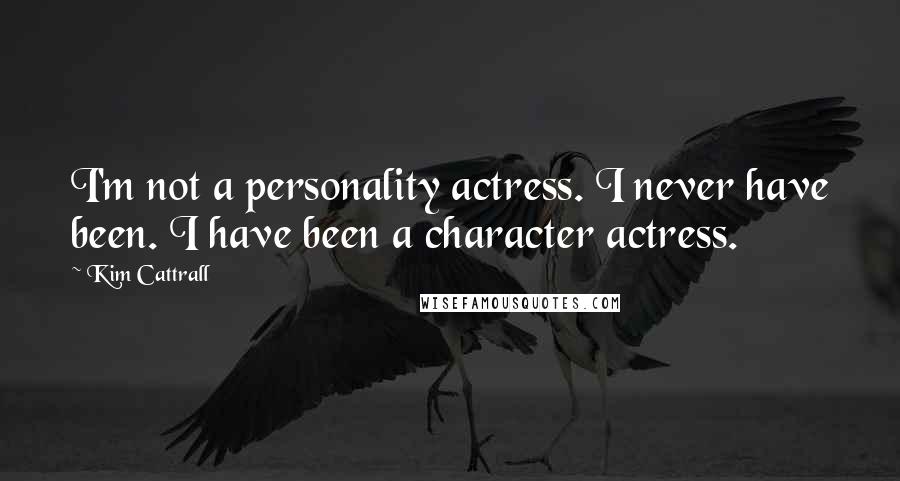 Kim Cattrall Quotes: I'm not a personality actress. I never have been. I have been a character actress.