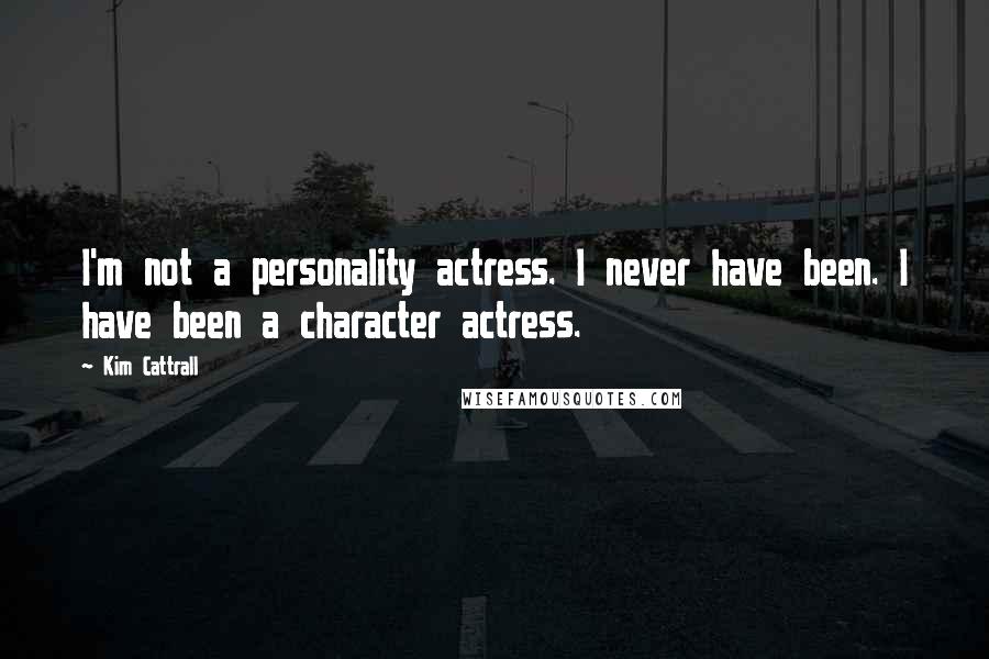 Kim Cattrall Quotes: I'm not a personality actress. I never have been. I have been a character actress.