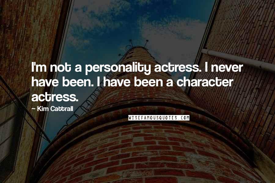 Kim Cattrall Quotes: I'm not a personality actress. I never have been. I have been a character actress.