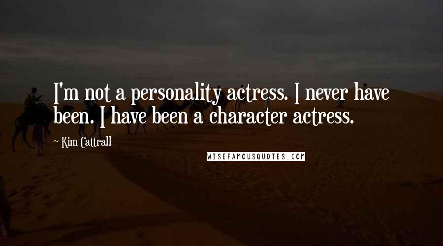 Kim Cattrall Quotes: I'm not a personality actress. I never have been. I have been a character actress.