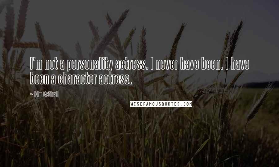 Kim Cattrall Quotes: I'm not a personality actress. I never have been. I have been a character actress.