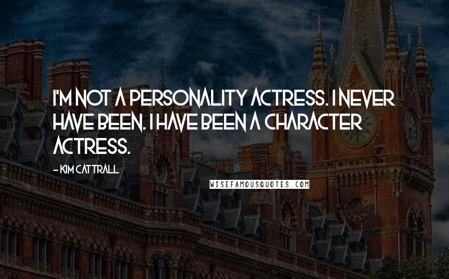 Kim Cattrall Quotes: I'm not a personality actress. I never have been. I have been a character actress.