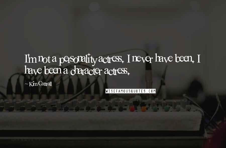Kim Cattrall Quotes: I'm not a personality actress. I never have been. I have been a character actress.