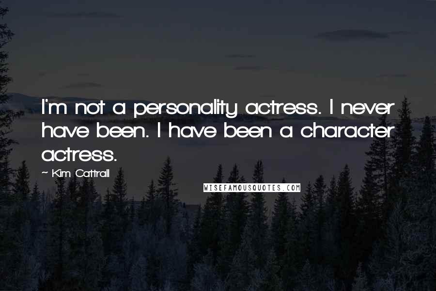 Kim Cattrall Quotes: I'm not a personality actress. I never have been. I have been a character actress.