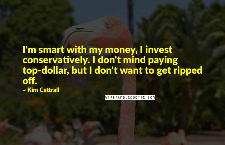 Kim Cattrall Quotes: I'm smart with my money, I invest conservatively. I don't mind paying top-dollar, but I don't want to get ripped off.