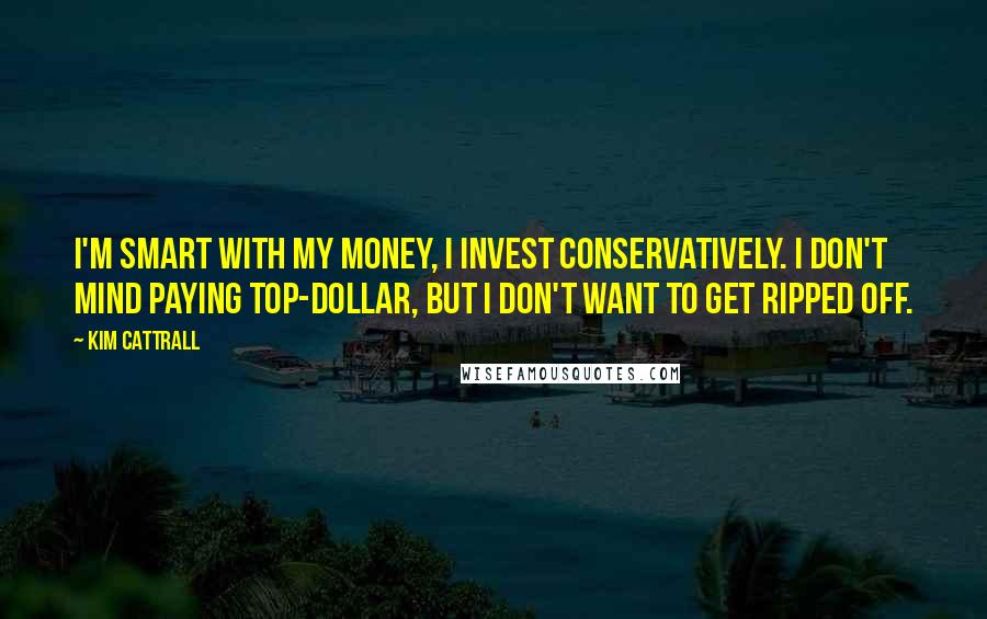 Kim Cattrall Quotes: I'm smart with my money, I invest conservatively. I don't mind paying top-dollar, but I don't want to get ripped off.