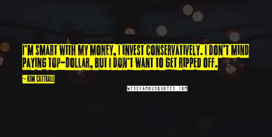 Kim Cattrall Quotes: I'm smart with my money, I invest conservatively. I don't mind paying top-dollar, but I don't want to get ripped off.