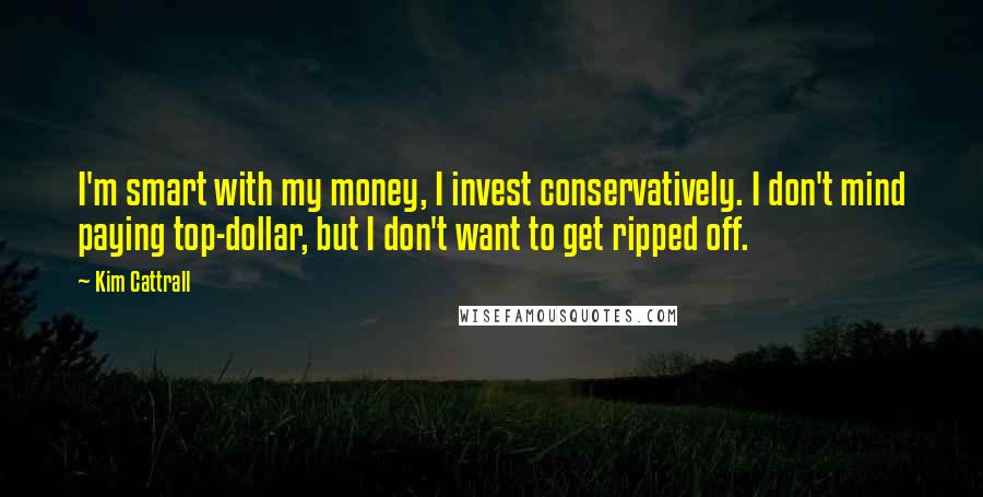 Kim Cattrall Quotes: I'm smart with my money, I invest conservatively. I don't mind paying top-dollar, but I don't want to get ripped off.