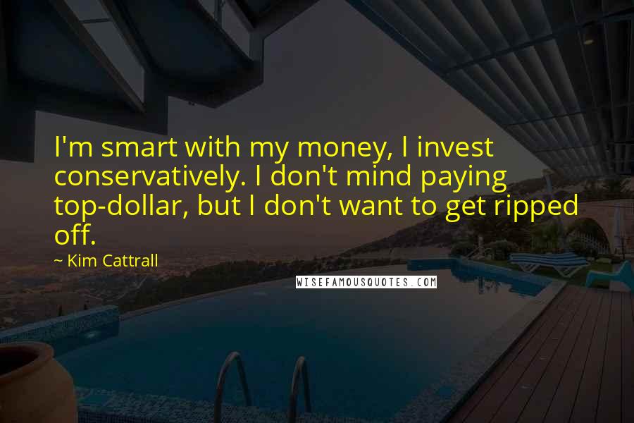 Kim Cattrall Quotes: I'm smart with my money, I invest conservatively. I don't mind paying top-dollar, but I don't want to get ripped off.
