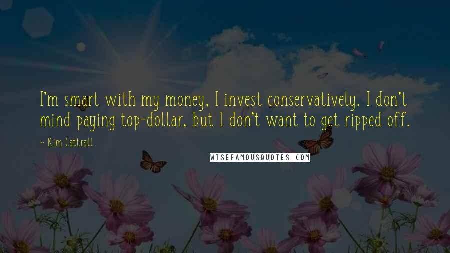 Kim Cattrall Quotes: I'm smart with my money, I invest conservatively. I don't mind paying top-dollar, but I don't want to get ripped off.