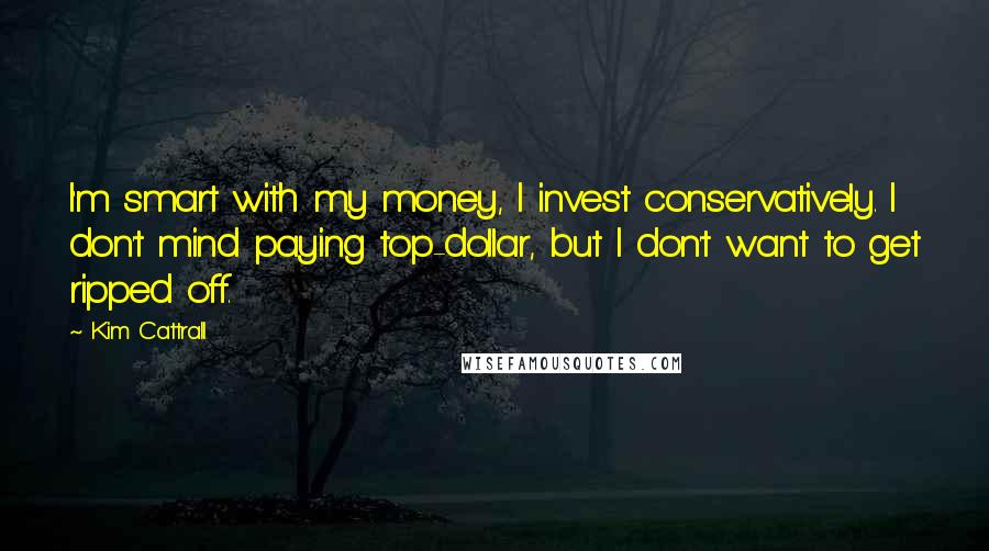 Kim Cattrall Quotes: I'm smart with my money, I invest conservatively. I don't mind paying top-dollar, but I don't want to get ripped off.