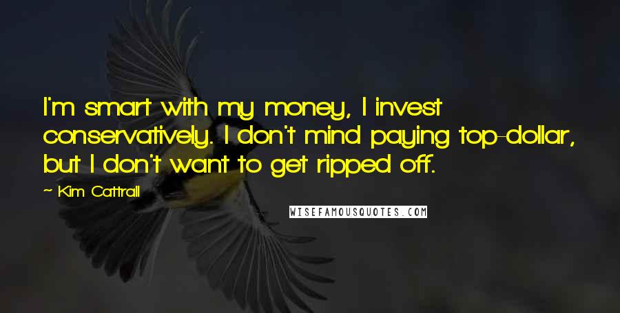 Kim Cattrall Quotes: I'm smart with my money, I invest conservatively. I don't mind paying top-dollar, but I don't want to get ripped off.