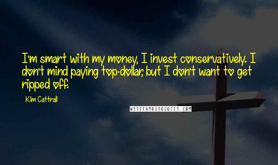 Kim Cattrall Quotes: I'm smart with my money, I invest conservatively. I don't mind paying top-dollar, but I don't want to get ripped off.