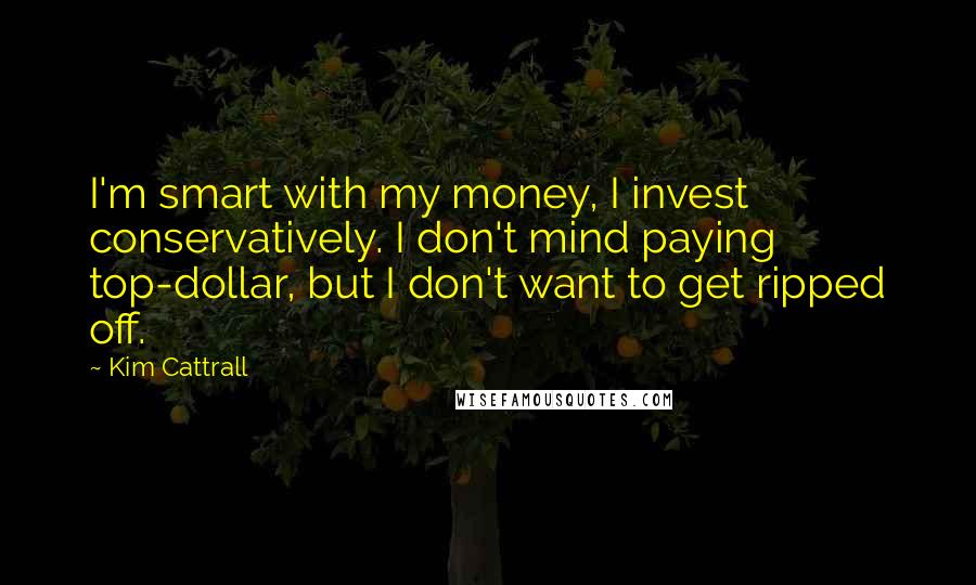 Kim Cattrall Quotes: I'm smart with my money, I invest conservatively. I don't mind paying top-dollar, but I don't want to get ripped off.