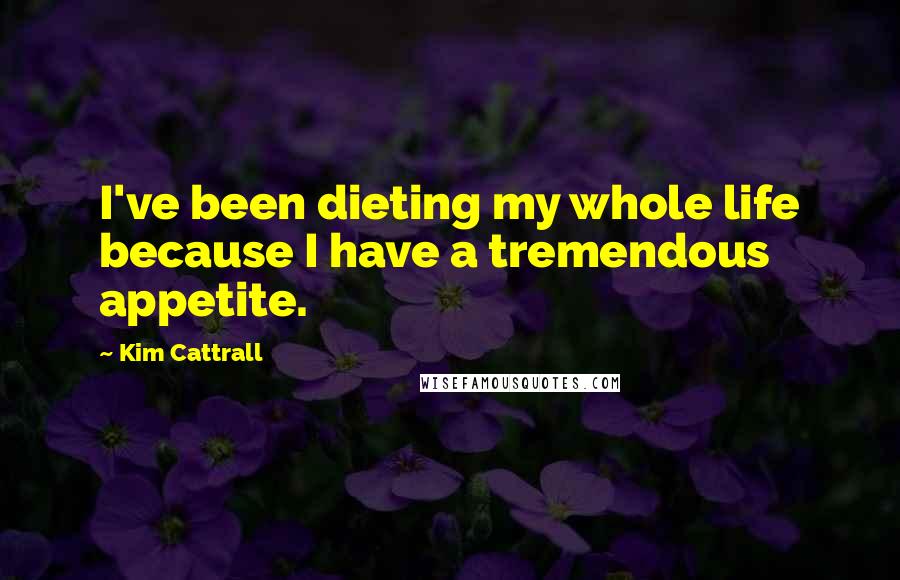 Kim Cattrall Quotes: I've been dieting my whole life because I have a tremendous appetite.