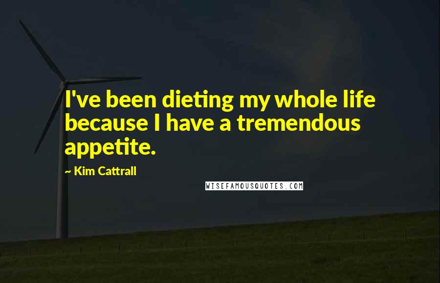 Kim Cattrall Quotes: I've been dieting my whole life because I have a tremendous appetite.