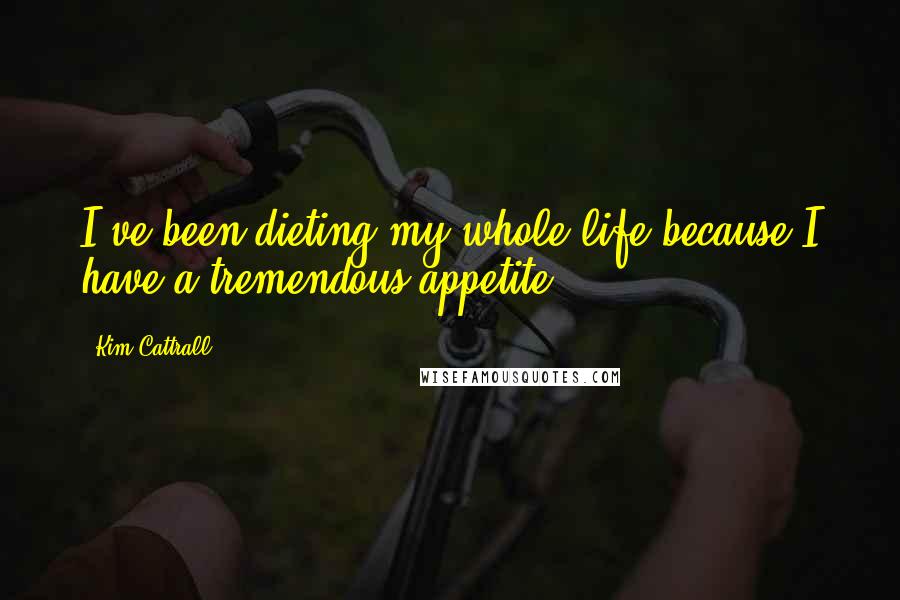 Kim Cattrall Quotes: I've been dieting my whole life because I have a tremendous appetite.