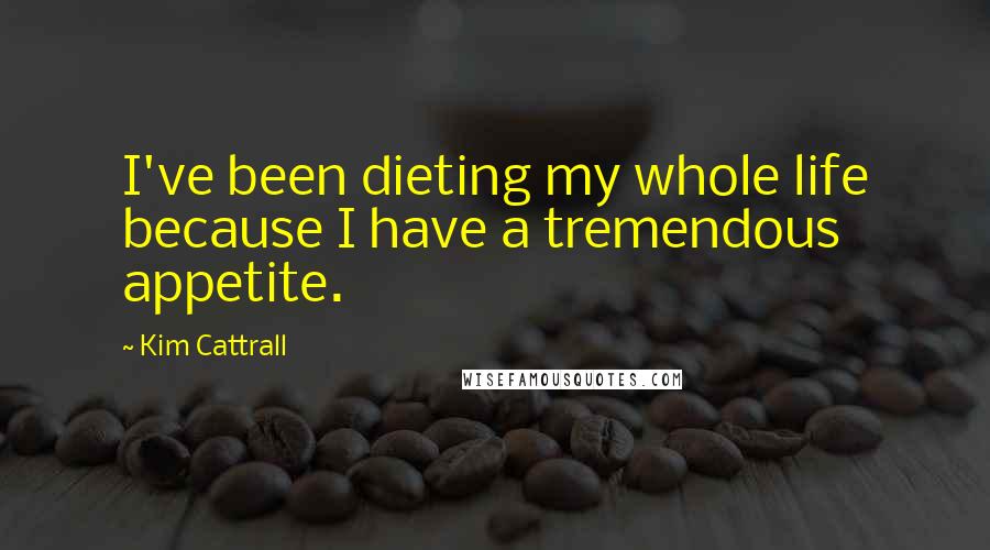 Kim Cattrall Quotes: I've been dieting my whole life because I have a tremendous appetite.