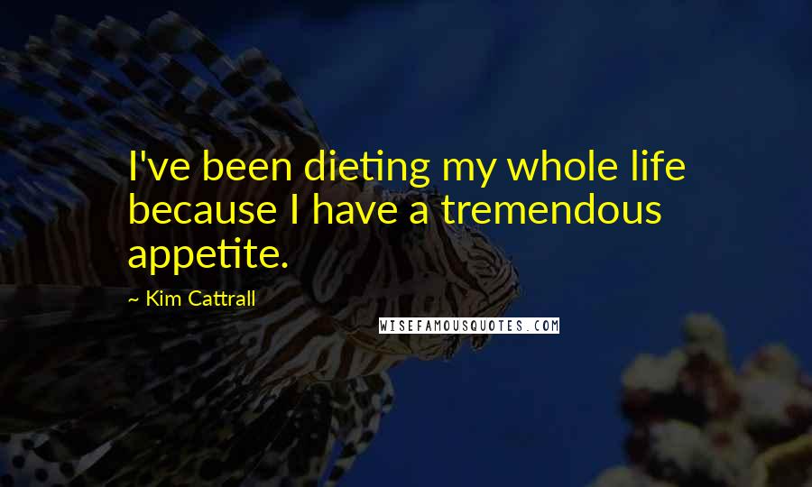 Kim Cattrall Quotes: I've been dieting my whole life because I have a tremendous appetite.