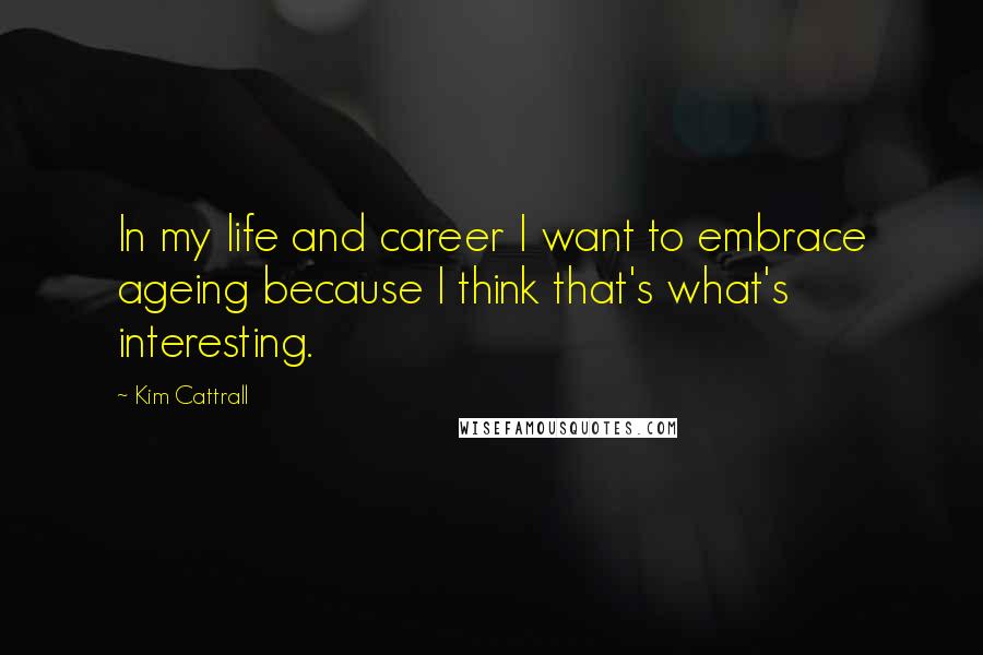 Kim Cattrall Quotes: In my life and career I want to embrace ageing because I think that's what's interesting.