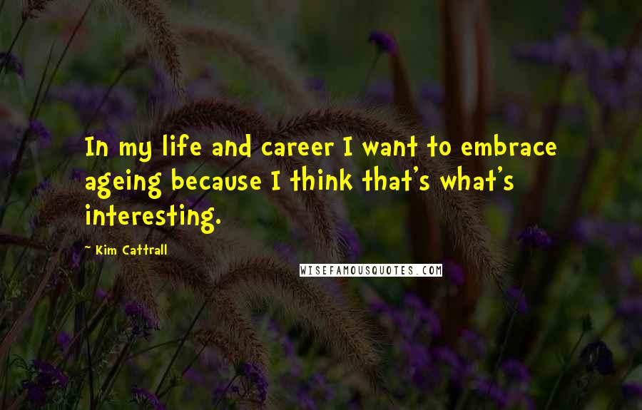 Kim Cattrall Quotes: In my life and career I want to embrace ageing because I think that's what's interesting.