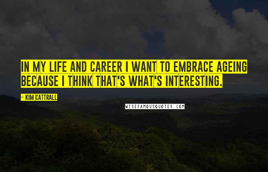 Kim Cattrall Quotes: In my life and career I want to embrace ageing because I think that's what's interesting.