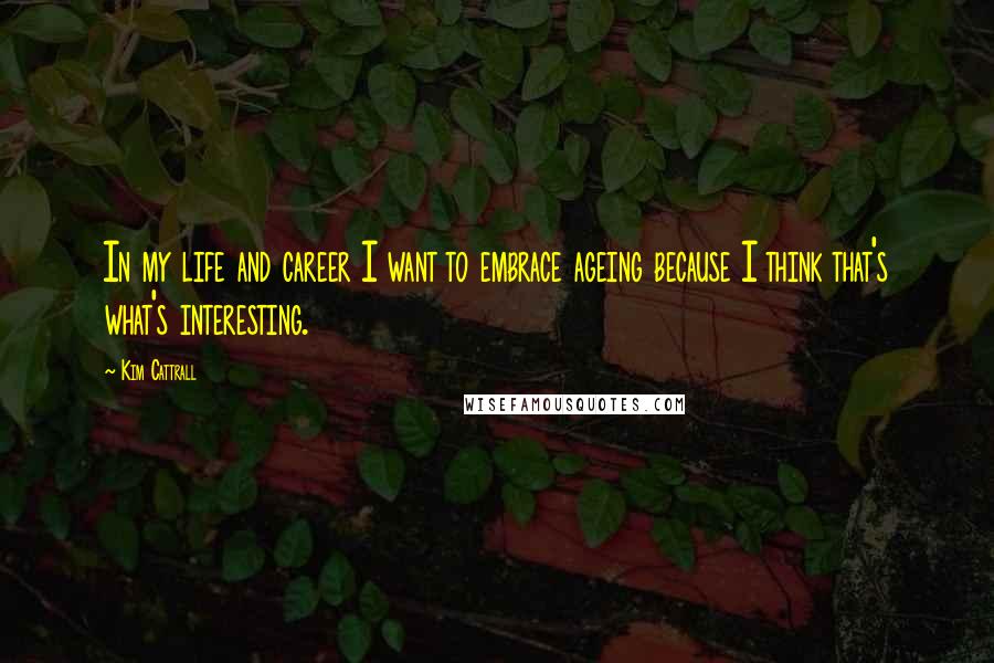 Kim Cattrall Quotes: In my life and career I want to embrace ageing because I think that's what's interesting.