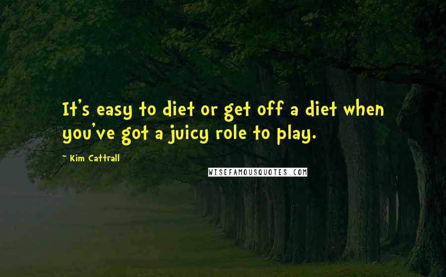 Kim Cattrall Quotes: It's easy to diet or get off a diet when you've got a juicy role to play.