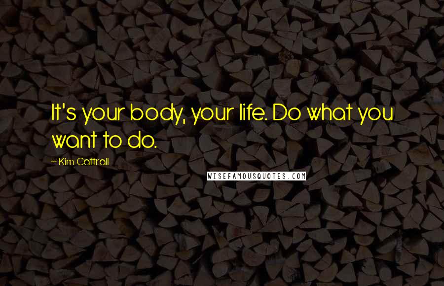 Kim Cattrall Quotes: It's your body, your life. Do what you want to do.