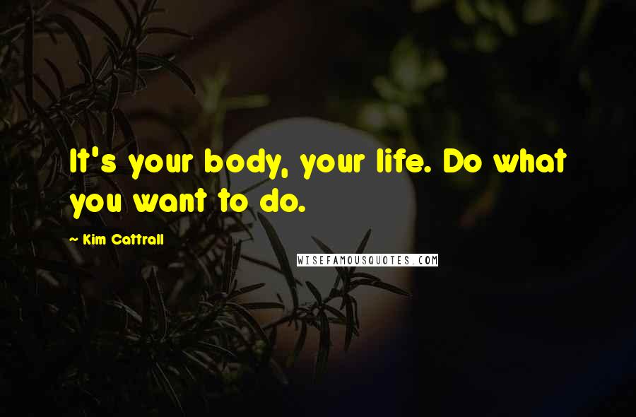 Kim Cattrall Quotes: It's your body, your life. Do what you want to do.