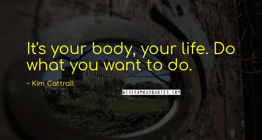 Kim Cattrall Quotes: It's your body, your life. Do what you want to do.