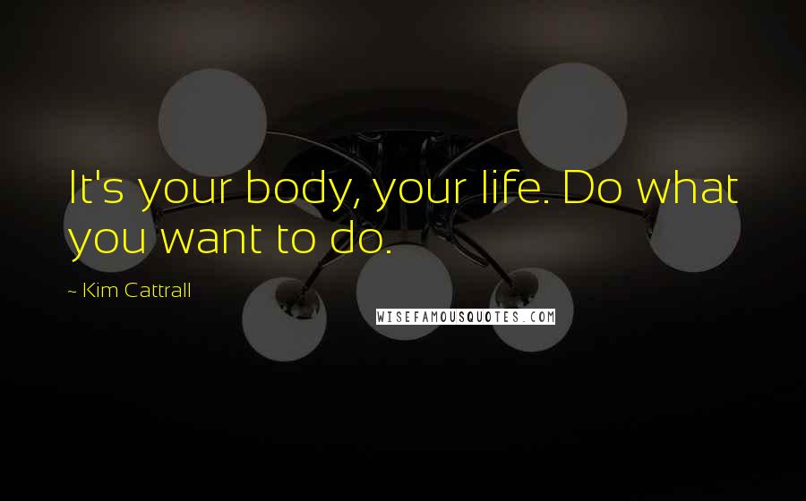 Kim Cattrall Quotes: It's your body, your life. Do what you want to do.