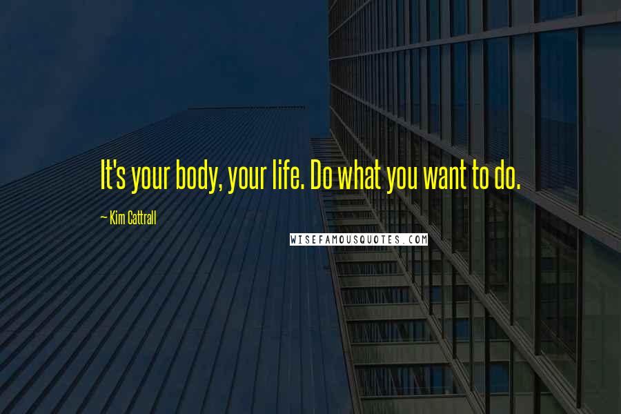 Kim Cattrall Quotes: It's your body, your life. Do what you want to do.