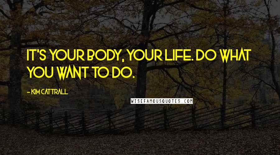 Kim Cattrall Quotes: It's your body, your life. Do what you want to do.