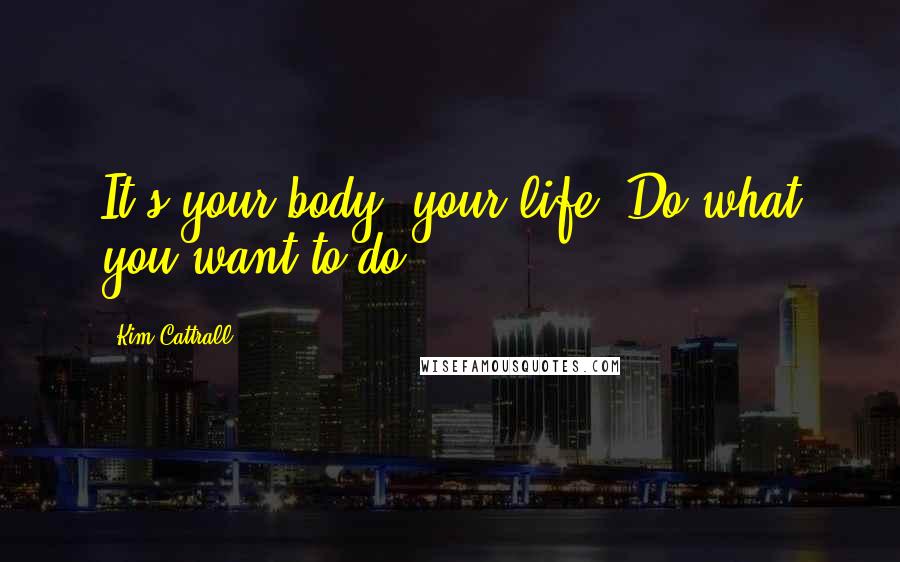 Kim Cattrall Quotes: It's your body, your life. Do what you want to do.